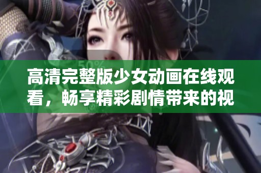 高清完整版少女動畫在線觀看，暢享精彩劇情帶來的視覺盛宴