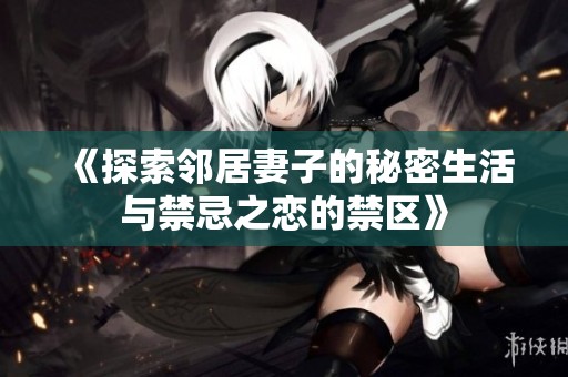 《探索鄰居妻子的秘密生活與禁忌之戀的禁區(qū)》