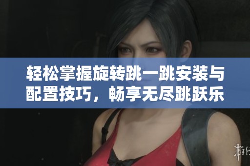 輕松掌握旋轉(zhuǎn)跳一跳安裝與配置技巧，暢享無(wú)盡跳躍樂(lè)趣