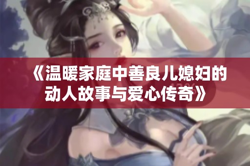 《溫暖家庭中善良兒媳婦的動(dòng)人故事與愛心傳奇》