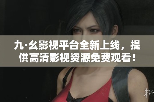 九·幺影視平臺(tái)全新上線，提供高清影視資源免費(fèi)觀看！