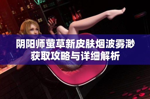 陰陽師螢草新皮膚煙波霧渺獲取攻略與詳細(xì)解析