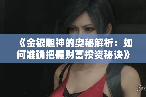 《金銀膽神的奧秘解析：如何準(zhǔn)確把握財(cái)富投資秘訣》