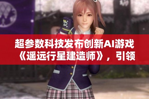 超參數(shù)科技發(fā)布創(chuàng)新AI游戲《遙遠行星建造師》，引領(lǐng)模擬游戲新潮流