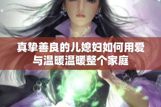 真摯善良的兒媳婦如何用愛與溫暖溫暖整個(gè)家庭