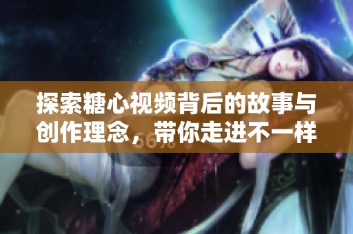 探索糖心視頻背后的故事與創(chuàng)作理念，帶你走進(jìn)不一樣的視聽體驗(yàn)