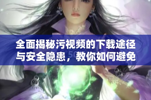 全面揭秘污視頻的下載途徑與安全隱患，教你如何避免風(fēng)險(xiǎn)