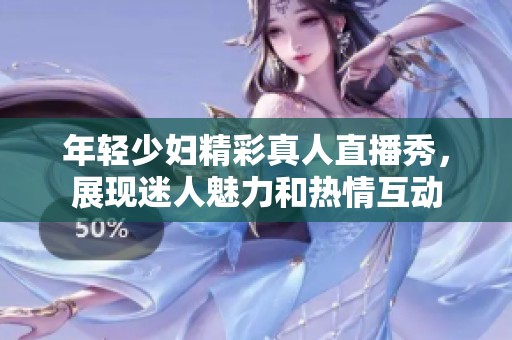 年輕少婦精彩真人直播秀，展現(xiàn)迷人魅力和熱情互動