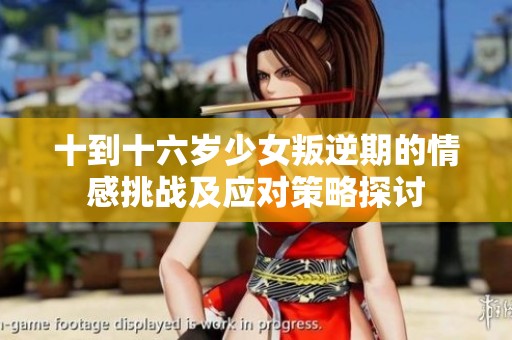 十到十六歲少女叛逆期的情感挑戰(zhàn)及應對策略探討