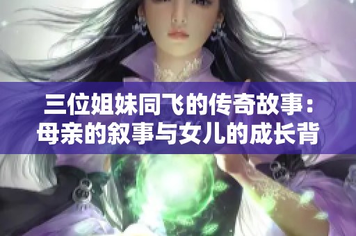 三位姐妹同飛的傳奇故事:母親的敘事與女兒的成長(zhǎng)背景探究 三位姐妹同飛的傳奇故事:母親的敘事與女兒的成長(zhǎng)背景探究