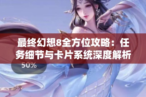 最終幻想8全方位攻略：任務(wù)細(xì)節(jié)與卡片系統(tǒng)深度解析