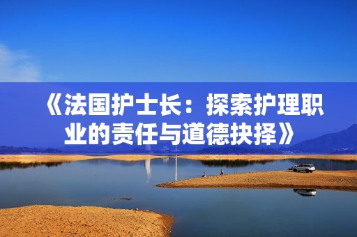 《法國(guó)護(hù)士長(zhǎng)：探索護(hù)理職業(yè)的責(zé)任與道德抉擇》