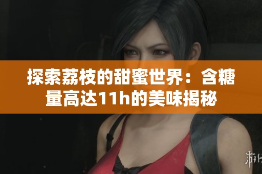探索荔枝的甜蜜世界：含糖量高達11h的美味揭秘