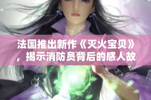 法國推出新作《滅火寶貝》，揭示消防員背后的感人故事與奮斗歷程