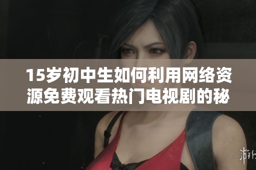 15歲初中生如何利用網(wǎng)絡(luò)資源免費(fèi)觀看熱門電視劇的秘籍解析