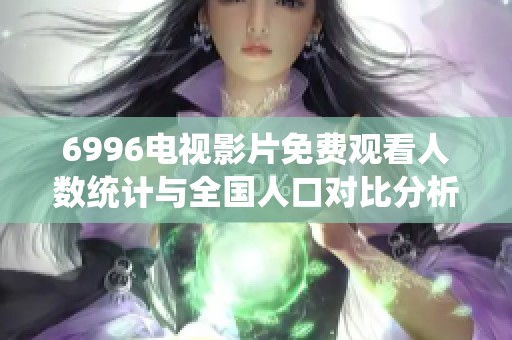 6996電視影片免費觀看人數(shù)統(tǒng)計與全國人口對比分析