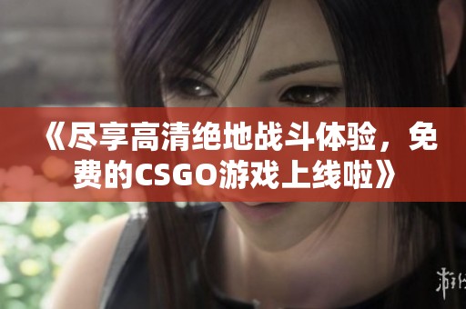 《盡享高清絕地戰(zhàn)斗體驗，免費的CSGO游戲上線啦》