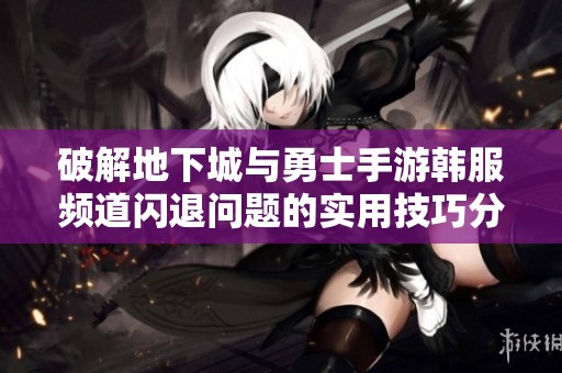 破解地下城與勇士手游韓服頻道閃退問題的實用技巧分享 破解地下城與勇士手游韓服頻道閃退問題的實用技巧分享