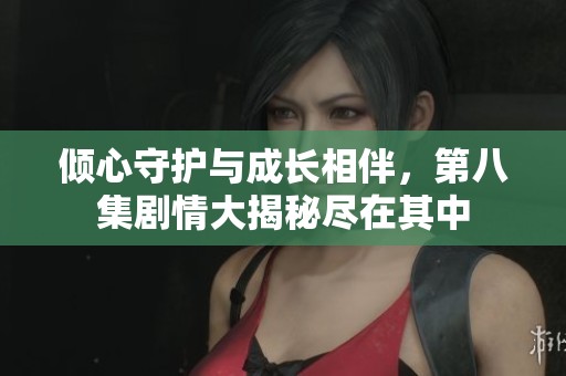 傾心守護(hù)與成長(zhǎng)相伴，第八集劇情大揭秘盡在其中