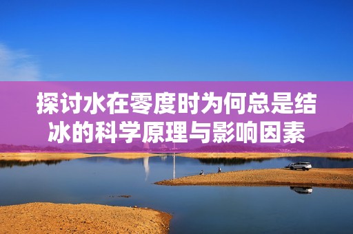 探討水在零度時(shí)為何總是結(jié)冰的科學(xué)原理與影響因素