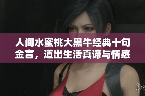 人間水蜜桃大黑牛經(jīng)典十句金言，道出生活真諦與情感智慧