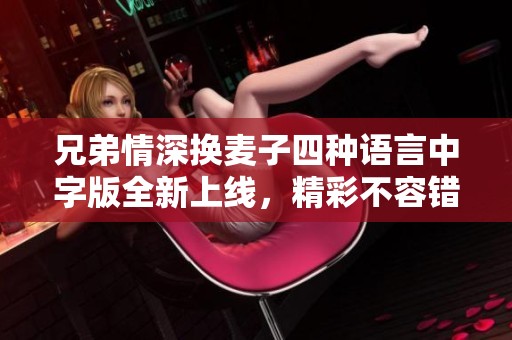 兄弟情深換麥子四種語(yǔ)言中字版全新上線，精彩不容錯(cuò)過(guò)