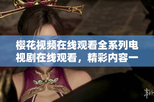 櫻花視頻在線觀看全系列電視劇在線觀看，精彩內(nèi)容一網(wǎng)打盡！
