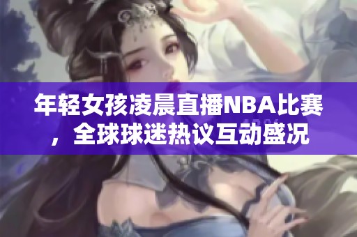 年輕女孩凌晨直播NBA比賽，全球球迷熱議互動盛況