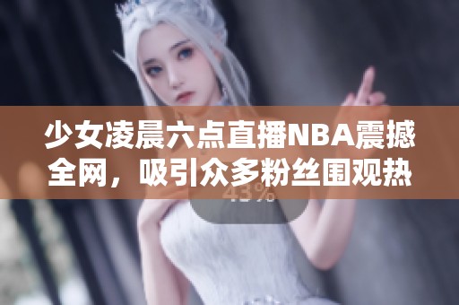 少女凌晨六點(diǎn)直播NBA震撼全網(wǎng)，吸引眾多粉絲圍觀熱討論