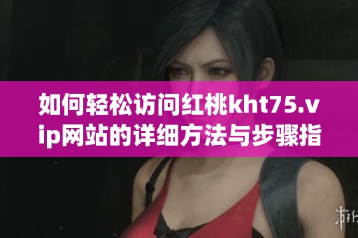 如何輕松訪問紅桃kht75.vip網(wǎng)站的詳細(xì)方法與步驟指南