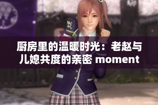 廚房里的溫暖時光：老趙與兒媳共度的親密 moments