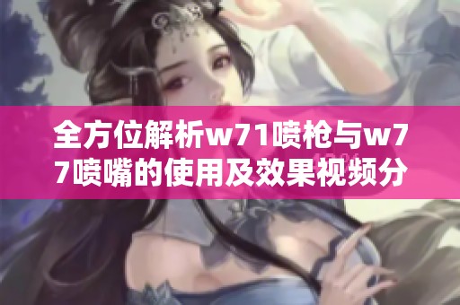 全方位解析w71噴槍與w77噴嘴的使用及效果視頻分享