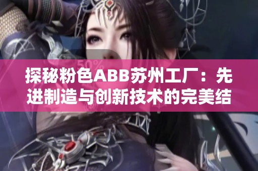 探秘粉色ABB蘇州工廠：先進(jìn)制造與創(chuàng)新技術(shù)的完美結(jié)合