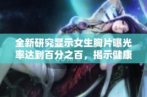 全新研究顯示女生胸片曝光率達(dá)到百分之百，揭示健康與意識的重要關(guān)系