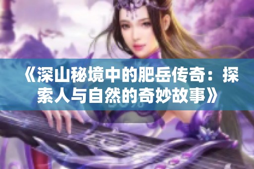 《深山秘境中的肥岳傳奇：探索人與自然的奇妙故事》