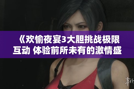 《歡愉夜宴3大膽挑戰(zhàn)極限互動 體驗前所未有的激情盛宴》 《歡愉夜宴3大膽挑戰(zhàn)極限互動 體驗前所未有的激情盛宴》