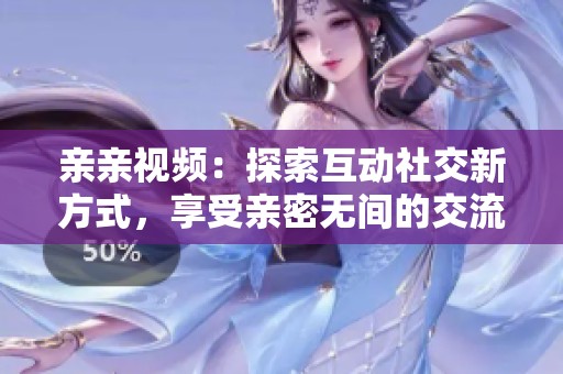 親親視頻：探索互動社交新方式，享受親密無間的交流體驗