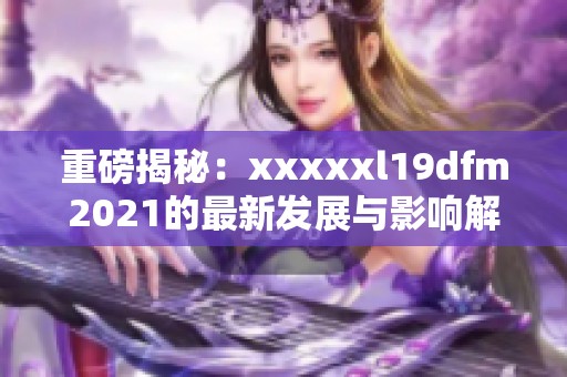 重磅揭秘：xxxxxl19dfm2021的最新發(fā)展與影響解析
