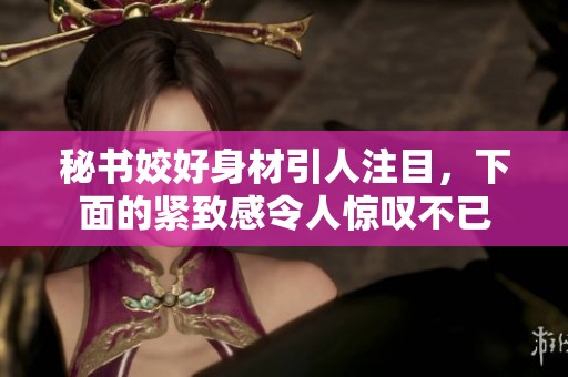 秘書姣好身材引人注目，下面的緊致感令人驚嘆不已