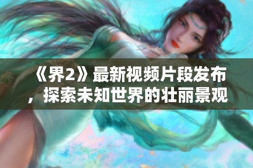 《界2》最新視頻片段發(fā)布，探索未知世界的壯麗景觀與奇幻生物