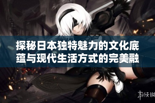 探秘日本獨特魅力的文化底蘊與現(xiàn)代生活方式的完美融合
