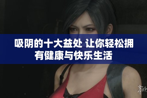 吸陰的十大益處 讓你輕松擁有健康與快樂生活