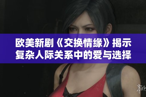 歐美新劇《交換情緣》揭示復(fù)雜人際關(guān)系中的愛與選擇