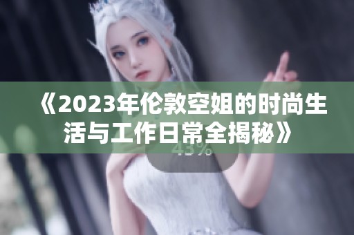《2023年倫敦空姐的時(shí)尚生活與工作日常全揭秘》