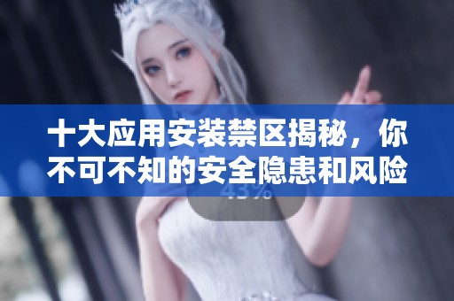 十大應(yīng)用安裝禁區(qū)揭秘，你不可不知的安全隱患和風(fēng)險(xiǎn)所在