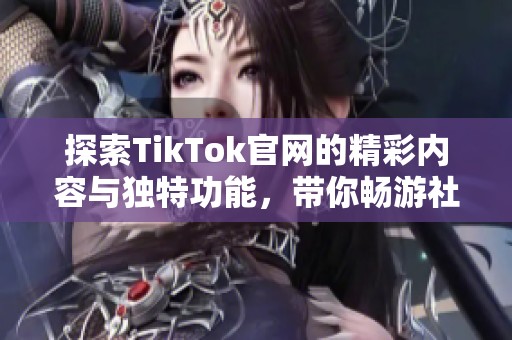 探索TikTok官網(wǎng)的精彩內(nèi)容與獨(dú)特功能，帶你暢游社交新世界