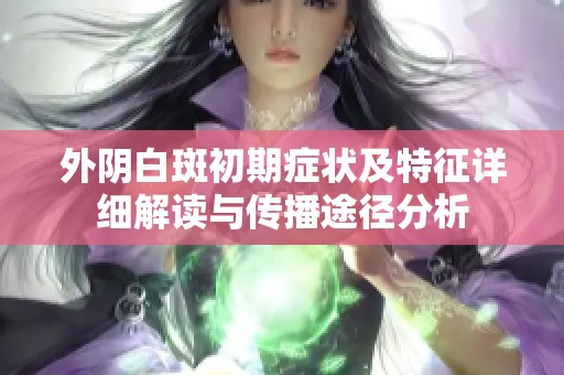 外陰白斑初期癥狀及特征詳細(xì)解讀與傳播途徑分析