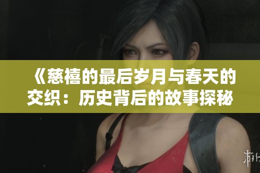 《慈禧的最后歲月與春天的交織：歷史背后的故事探秘》