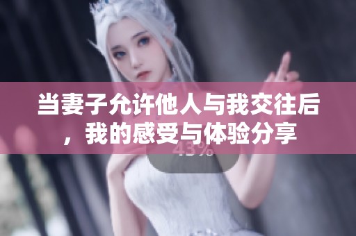 當妻子允許他人與我交往后，我的感受與體驗分享