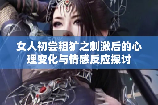 女人初嘗粗獷之刺激后的心理變化與情感反應(yīng)探討
